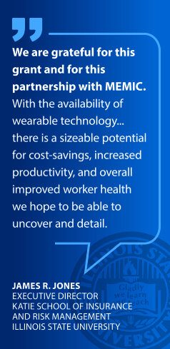 James Jones Quote: We are grateful for this grant and for this partnership with MEMIC. With the availability of wearable technology...there is a sizeable potential for cost-savings, increased productivity, and overall improved worker health we hope to be able to uncover and detail.